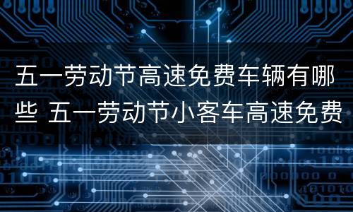 五一劳动节高速免费车辆有哪些 五一劳动节小客车高速免费吗