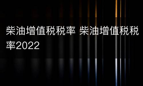 柴油增值税税率 柴油增值税税率2022