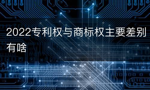 2022专利权与商标权主要差别有啥