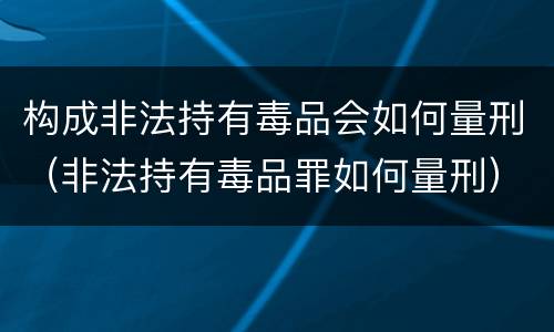 构成非法持有毒品会如何量刑（非法持有毒品罪如何量刑）