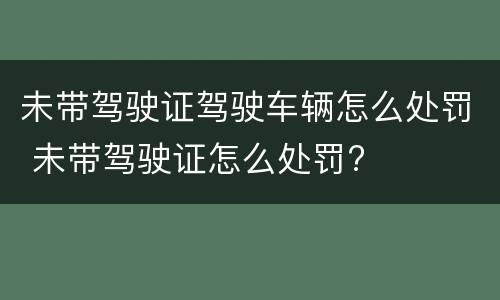 未带驾驶证驾驶车辆怎么处罚 未带驾驶证怎么处罚?