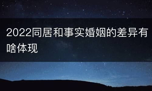 2022同居和事实婚姻的差异有啥体现