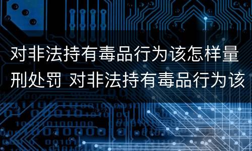 对非法持有毒品行为该怎样量刑处罚 对非法持有毒品行为该怎样量刑处罚决定