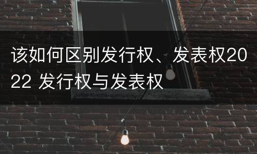 该如何区别发行权、发表权2022 发行权与发表权