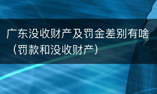 广东没收财产及罚金差别有啥（罚款和没收财产）