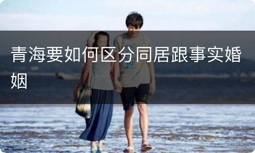青海要如何区分同居跟事实婚姻
