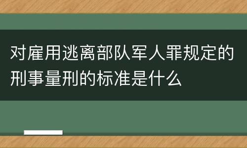 对雇用逃离部队军人罪规定的刑事量刑的标准是什么