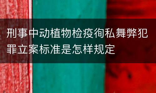 刑事中动植物检疫徇私舞弊犯罪立案标准是怎样规定