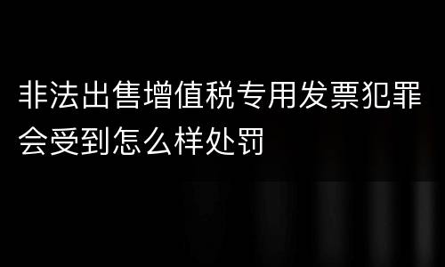 非法出售增值税专用发票犯罪会受到怎么样处罚