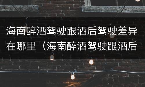 海南醉酒驾驶跟酒后驾驶差异在哪里（海南醉酒驾驶跟酒后驾驶差异在哪里呢）