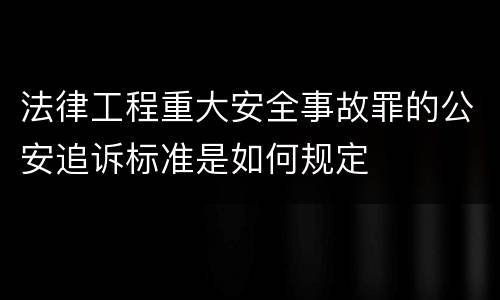 法律工程重大安全事故罪的公安追诉标准是如何规定