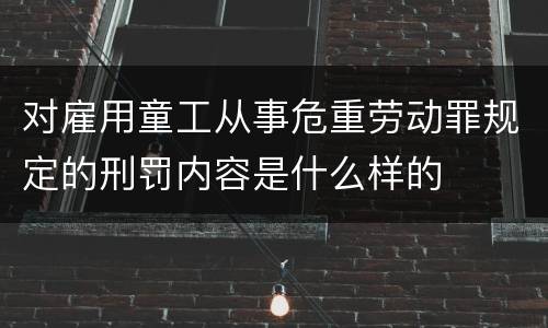 对雇用童工从事危重劳动罪规定的刑罚内容是什么样的