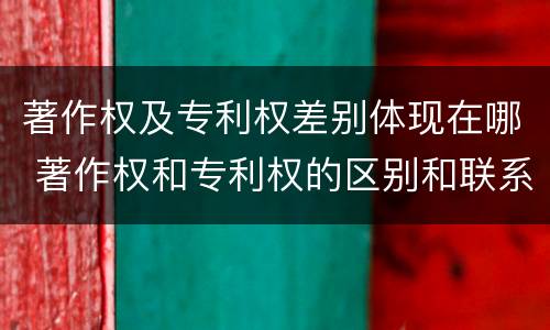 著作权及专利权差别体现在哪 著作权和专利权的区别和联系