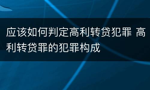 应该如何判定高利转贷犯罪 高利转贷罪的犯罪构成