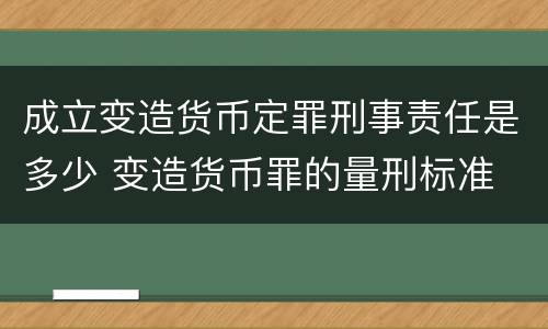 成立变造货币定罪刑事责任是多少 变造货币罪的量刑标准