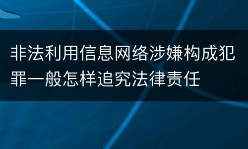 非法利用信息网络涉嫌构成犯罪一般怎样追究法律责任