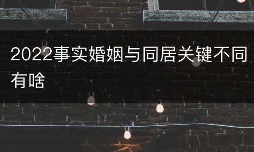 2022事实婚姻与同居关键不同有啥