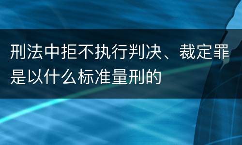 刑法中拒不执行判决、裁定罪是以什么标准量刑的