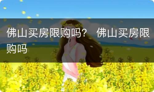 佛山买房限购吗？ 佛山买房限购吗