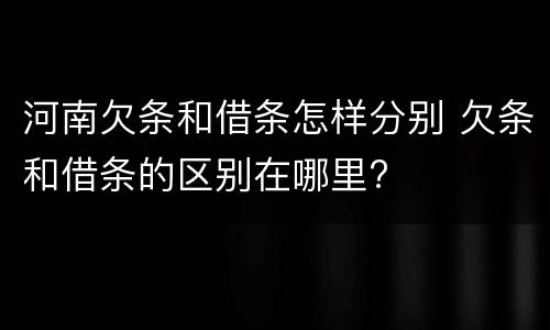 河南欠条和借条怎样分别 欠条和借条的区别在哪里?