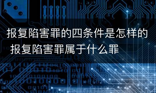 报复陷害罪的四条件是怎样的 报复陷害罪属于什么罪