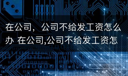 在公司，公司不给发工资怎么办 在公司,公司不给发工资怎么办呢