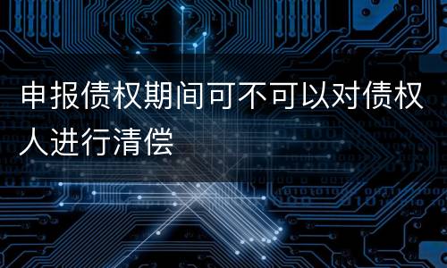 申报债权期间可不可以对债权人进行清偿
