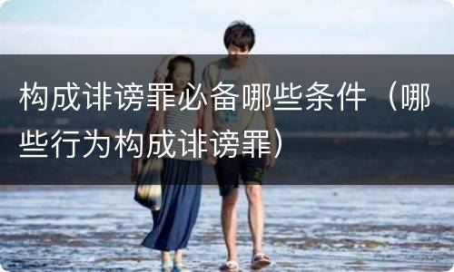 构成诽谤罪必备哪些条件（哪些行为构成诽谤罪）