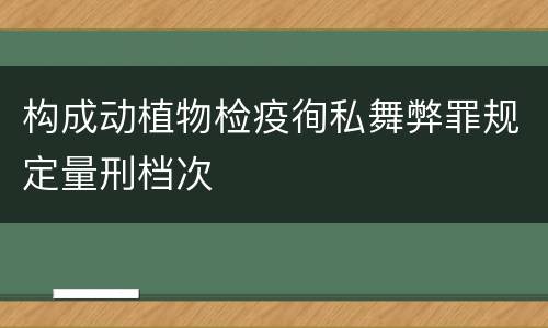 构成动植物检疫徇私舞弊罪规定量刑档次