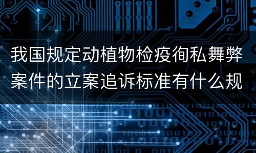 我国规定动植物检疫徇私舞弊案件的立案追诉标准有什么规定