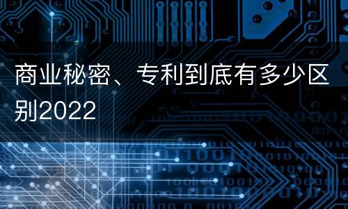 商业秘密、专利到底有多少区别2022