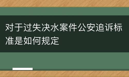 对于过失决水案件公安追诉标准是如何规定