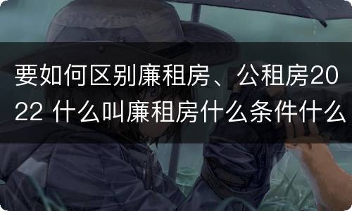 要如何区别廉租房、公租房2022 什么叫廉租房什么条件什么叫公租房