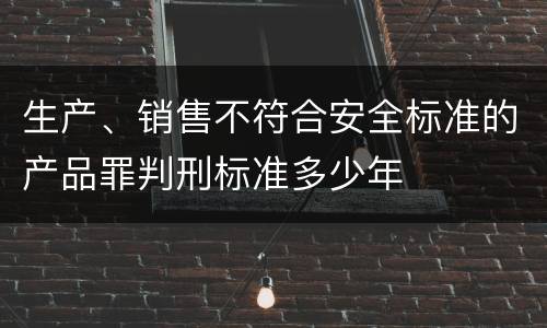 生产、销售不符合安全标准的产品罪判刑标准多少年
