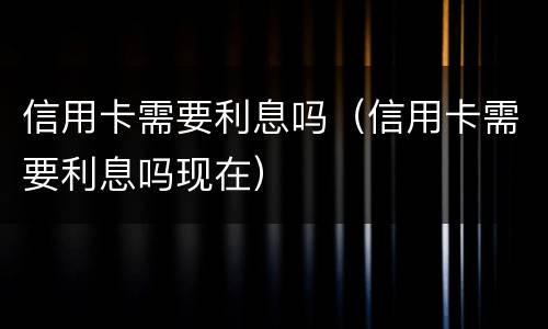 信用卡需要利息吗（信用卡需要利息吗现在）