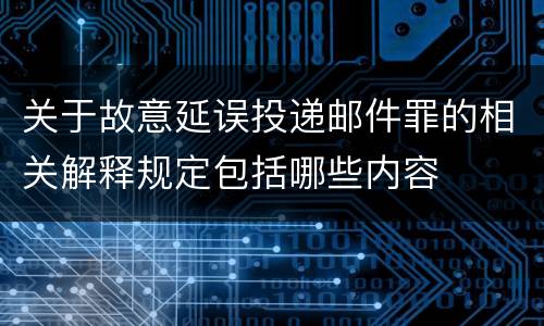 关于故意延误投递邮件罪的相关解释规定包括哪些内容