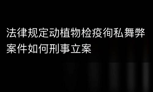 法律规定动植物检疫徇私舞弊案件如何刑事立案