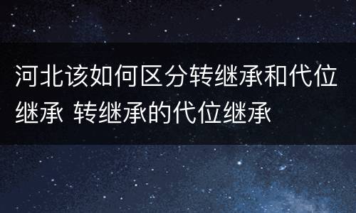 河北该如何区分转继承和代位继承 转继承的代位继承