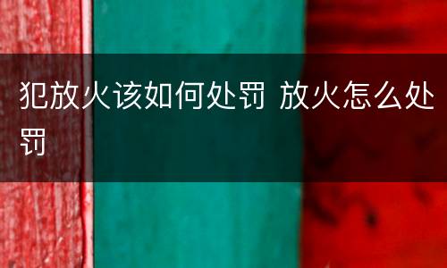 犯放火该如何处罚 放火怎么处罚