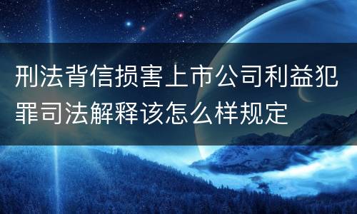 刑法背信损害上市公司利益犯罪司法解释该怎么样规定