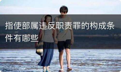 指使部属违反职责罪的构成条件有哪些