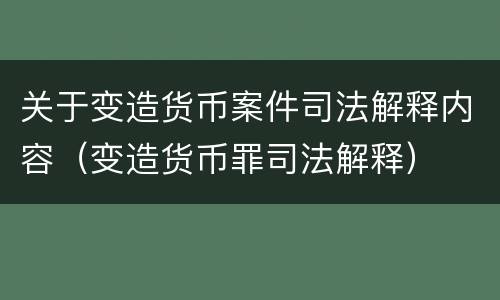关于变造货币案件司法解释内容（变造货币罪司法解释）