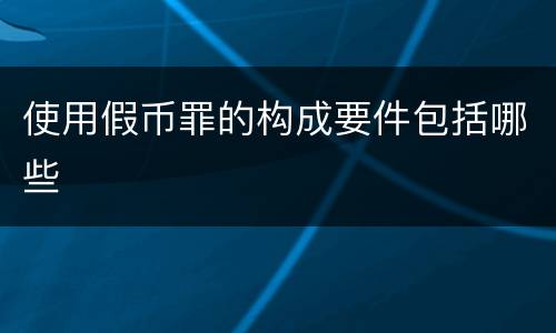 使用假币罪的构成要件包括哪些