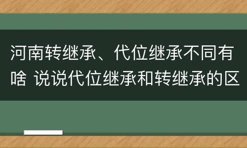 河南转继承、代位继承不同有啥 说说代位继承和转继承的区别
