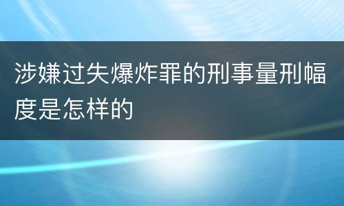 涉嫌过失爆炸罪的刑事量刑幅度是怎样的