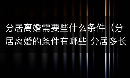 分居离婚需要些什么条件（分居离婚的条件有哪些 分居多长时间算离婚）