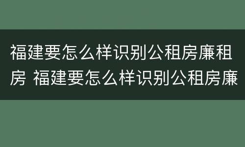 福建要怎么样识别公租房廉租房 福建要怎么样识别公租房廉租房的真假