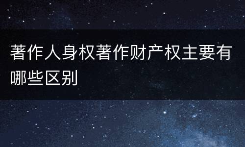 著作人身权著作财产权主要有哪些区别