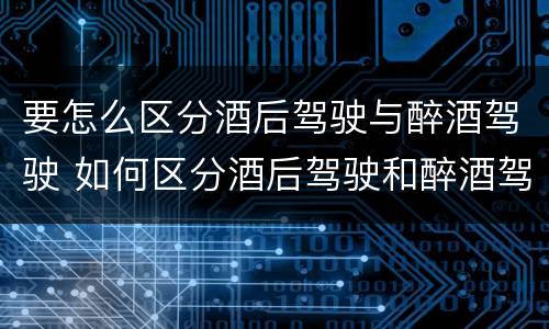 要怎么区分酒后驾驶与醉酒驾驶 如何区分酒后驾驶和醉酒驾驶