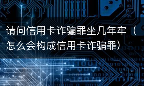 请问信用卡诈骗罪坐几年牢（怎么会构成信用卡诈骗罪）